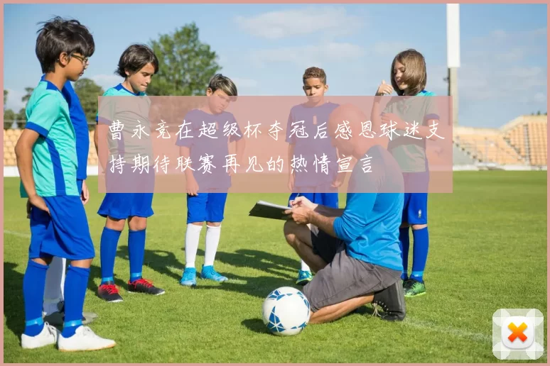 曹永竞在超级杯夺冠后感恩球迷支持期待联赛再见的热情宣言