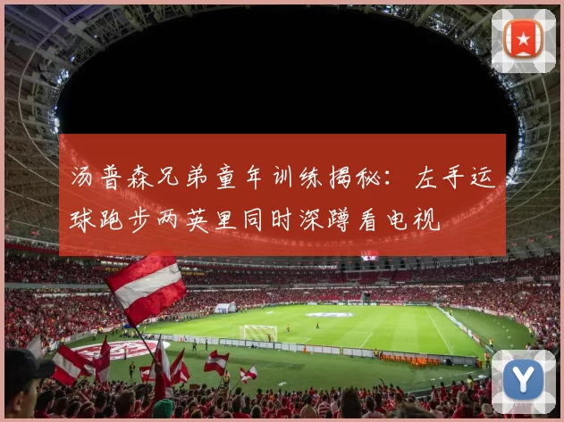 汤普森兄弟童年训练揭秘：左手运球跑步两英里同时深蹲看电视