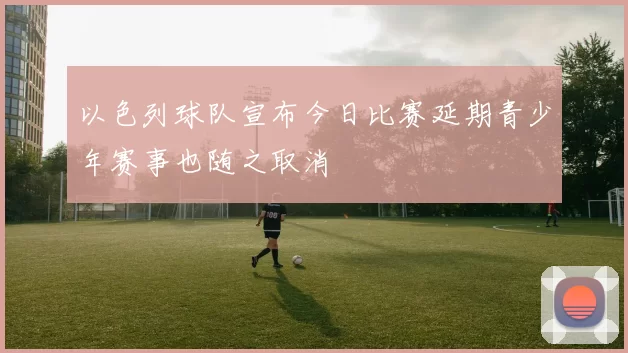 以色列球队宣布今日比赛延期青少年赛事也随之取消