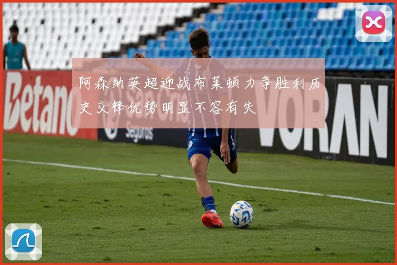 阿森纳英超迎战布莱顿力争胜利历史交锋优势明显不容有失