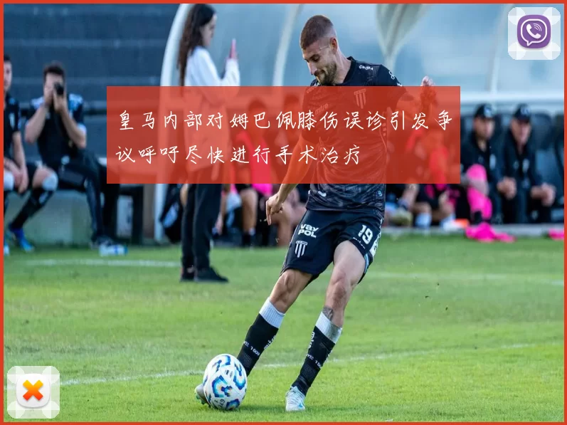 皇马内部对姆巴佩膝伤误诊引发争议呼吁尽快进行手术治疗