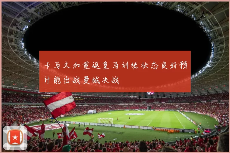 卡马文加重返皇马训练状态良好预计能出战曼城决战
