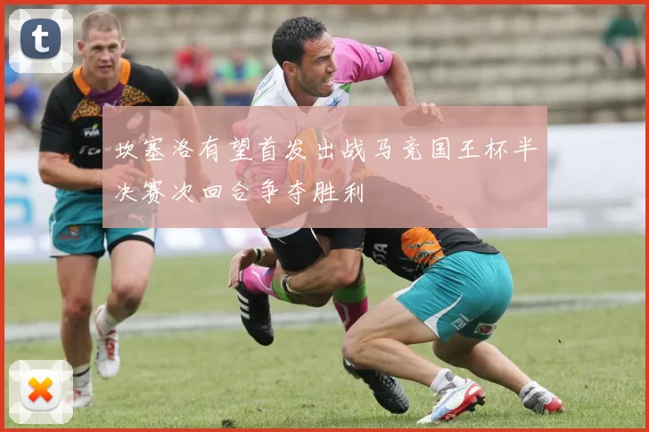 坎塞洛有望首发出战马竞国王杯半决赛次回合争夺胜利