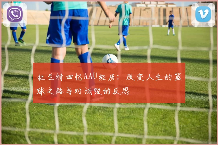 杜兰特回忆AAU经历：改变人生的篮球之路与对诋毁的反思