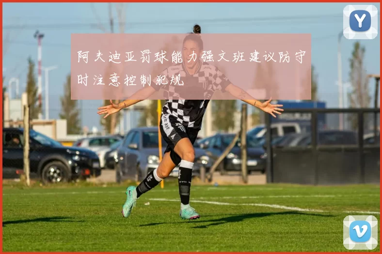 阿夫迪亚罚球能力强文班建议防守时注意控制犯规