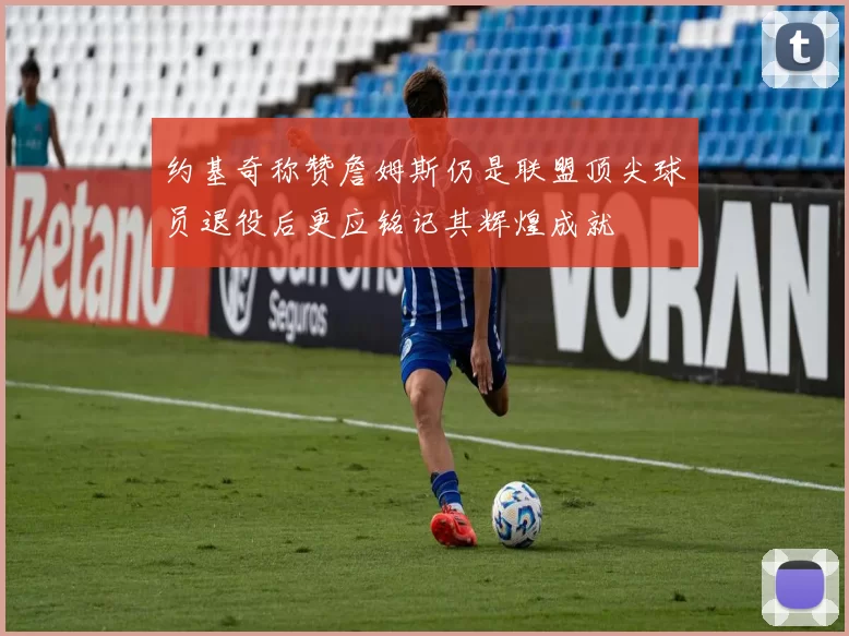 约基奇称赞詹姆斯仍是联盟顶尖球员退役后更应铭记其辉煌成就