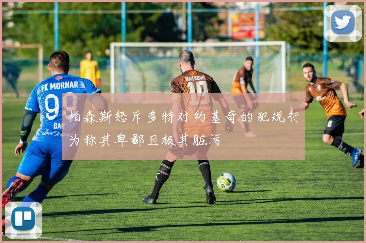 帕森斯怒斥多特对约基奇的犯规行为称其卑鄙且极其脏污
