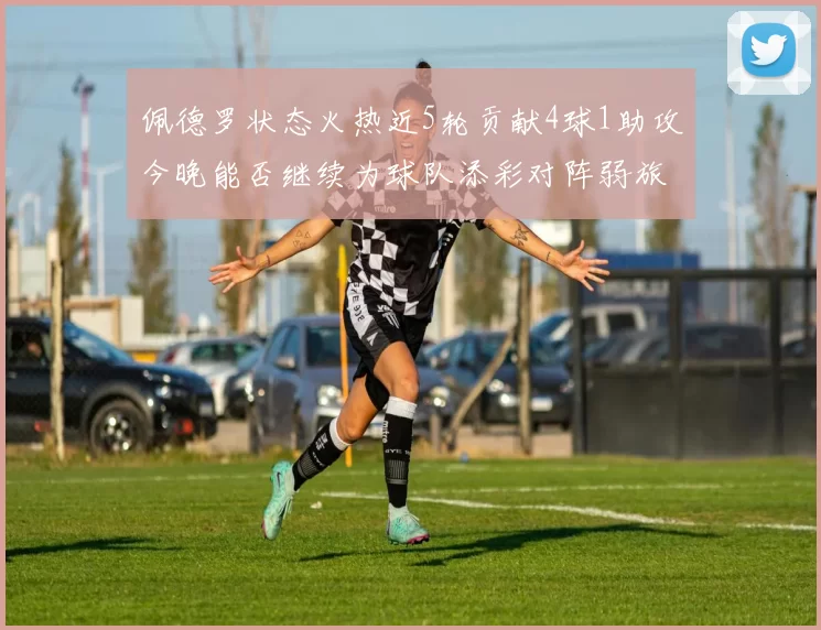 佩德罗状态火热近5轮贡献4球1助攻今晚能否继续为球队添彩对阵弱旅挑战
