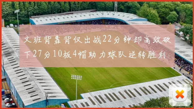 文班背靠背仅出战22分钟却高效砍下27分10板4帽助力球队逆转胜利
