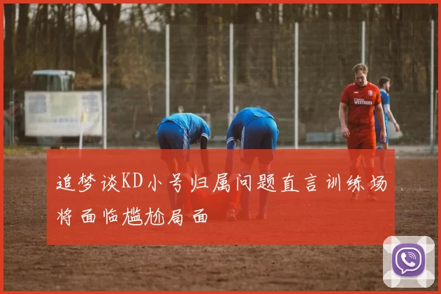 追梦谈KD小号归属问题直言训练场将面临尴尬局面