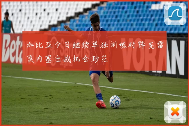 加比亚今日继续单独训练对阵克雷莫内塞出战机会渺茫