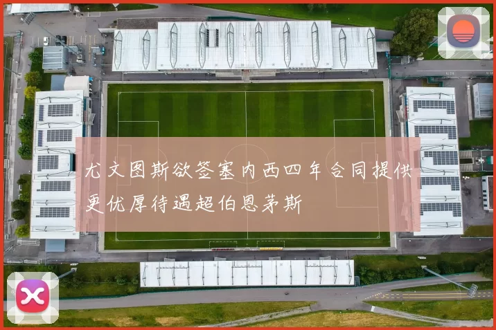 尤文图斯欲签塞内西四年合同提供更优厚待遇超伯恩茅斯