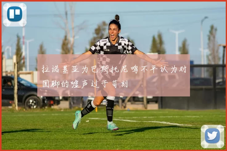 拉诺基亚为巴斯托尼鸣不平认为对国脚的嘘声过于苛刻