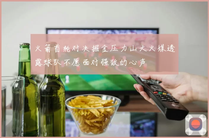 火箭首轮对决掘金压力山大火媒透露球队不愿面对强敌的心声