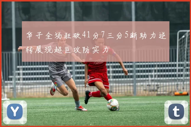 华子全场狂砍41分7三分5断助力逆转展现超巨攻防实力