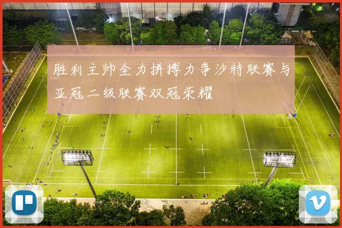 胜利主帅全力拼搏力争沙特联赛与亚冠二级联赛双冠荣耀