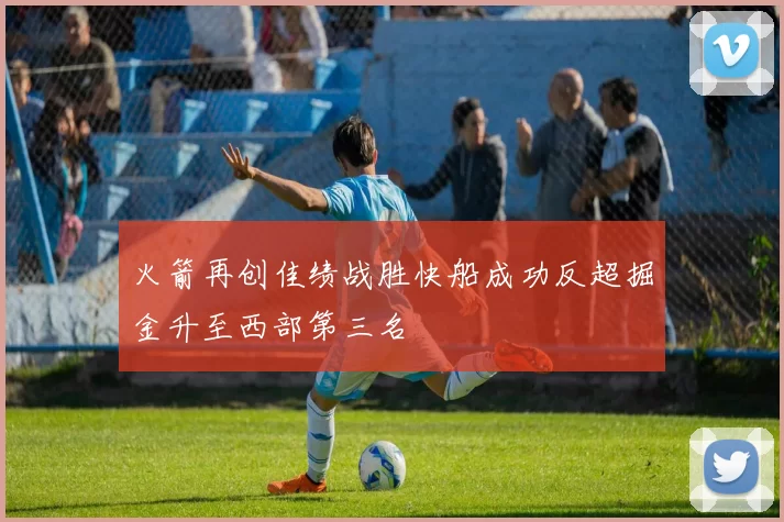 火箭再创佳绩战胜快船成功反超掘金升至西部第三名