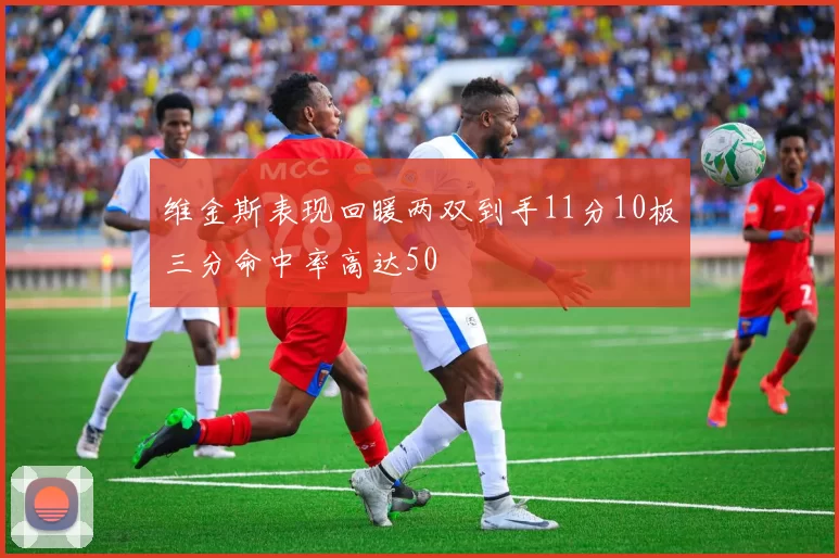 维金斯表现回暖两双到手11分10板三分命中率高达50