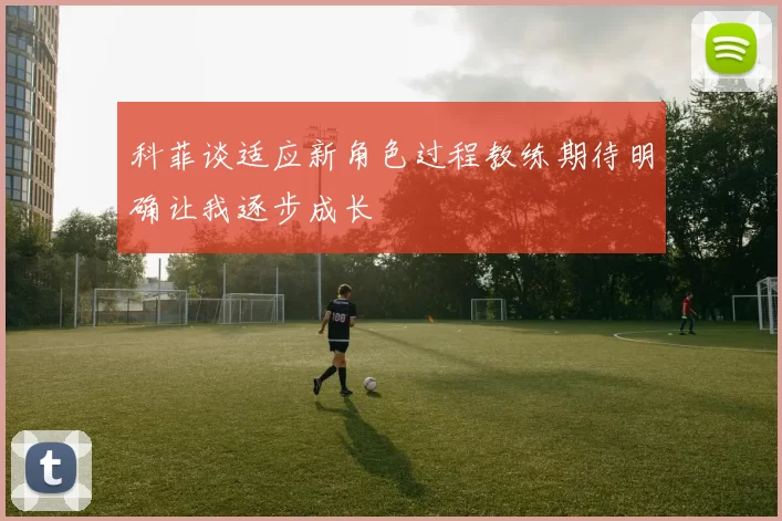 科菲谈适应新角色过程教练期待明确让我逐步成长