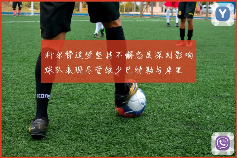 科尔赞追梦坚持不懈态度深刻影响球队表现尽管缺少巴特勒与库里