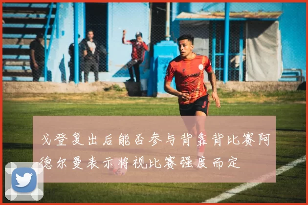 戈登复出后能否参与背靠背比赛阿德尔曼表示将视比赛强度而定